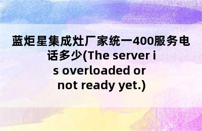 蓝炬星集成灶厂家统一400服务电话多少(The server is overloaded or not ready yet.)